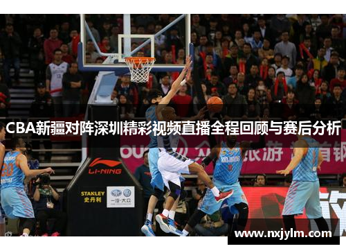 CBA新疆对阵深圳精彩视频直播全程回顾与赛后分析