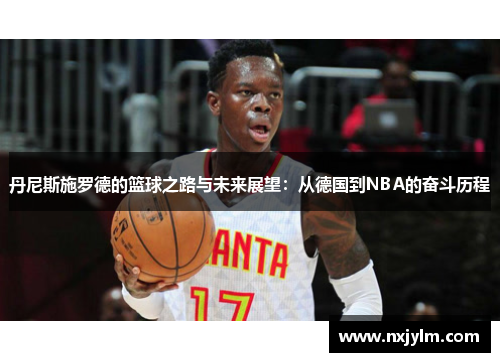 丹尼斯施罗德的篮球之路与未来展望：从德国到NBA的奋斗历程