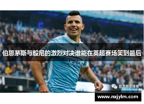 伯恩茅斯与般尼的激烈对决谁能在英超赛场笑到最后