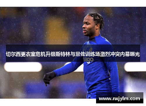 切尔西更衣室危机升级斯特林与恩佐训练场激烈冲突内幕曝光