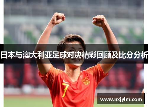日本与澳大利亚足球对决精彩回顾及比分分析