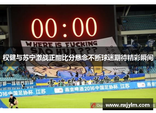 权健与苏宁激战正酣比分悬念不断球迷期待精彩瞬间