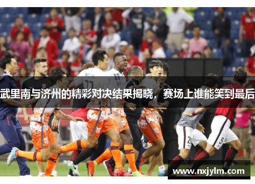 武里南与济州的精彩对决结果揭晓，赛场上谁能笑到最后