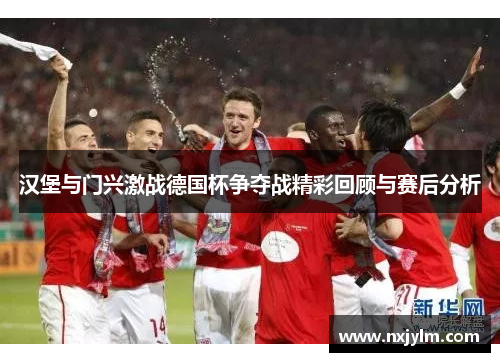 汉堡与门兴激战德国杯争夺战精彩回顾与赛后分析