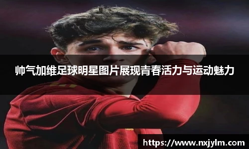 帅气加维足球明星图片展现青春活力与运动魅力