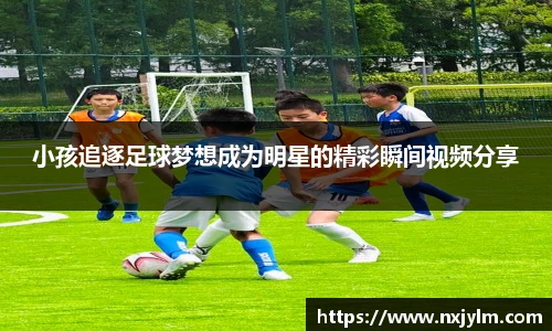 小孩追逐足球梦想成为明星的精彩瞬间视频分享